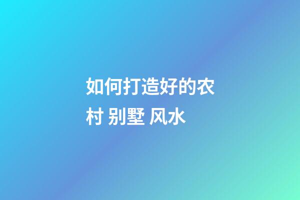 如何打造好的农村 别墅 风水